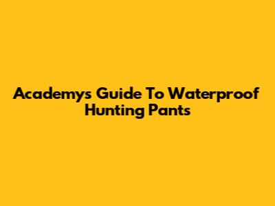 Academy's Guide To Waterproof Hunting Pants