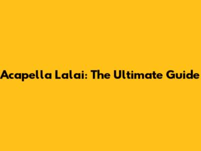 Acapella Lalai: The Ultimate Guide