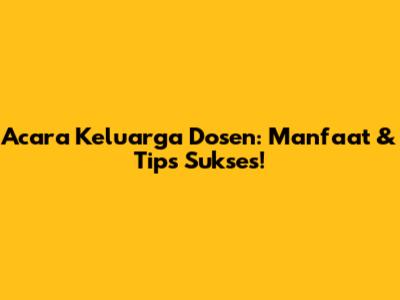 Acara Keluarga Dosen: Manfaat & Tips Sukses!