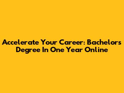 Accelerate Your Career: Bachelor's Degree In One Year Online