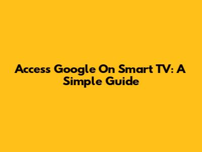 Access Google On Smart TV: A Simple Guide