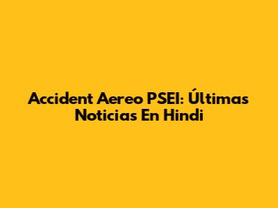 Accident Aereo PSEI: Últimas Noticias En Hindi