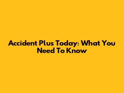 Accident Plus Today: What You Need To Know