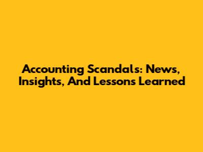 Accounting Scandals: News, Insights, And Lessons Learned