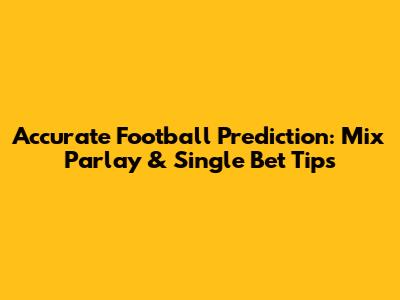 Accurate Football Prediction: Mix Parlay & Single Bet Tips