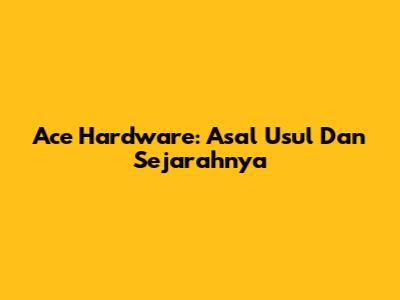 Ace Hardware: Asal Usul Dan Sejarahnya