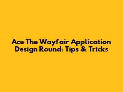 Ace The Wayfair Application Design Round: Tips & Tricks