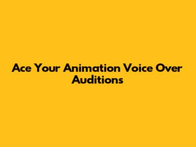 Ace Your Animation Voice Over Auditions