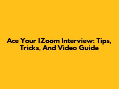 Ace Your IZoom Interview: Tips, Tricks, And Video Guide