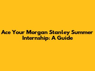 Ace Your Morgan Stanley Summer Internship: A Guide