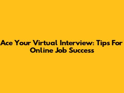 Ace Your Virtual Interview: Tips For Online Job Success