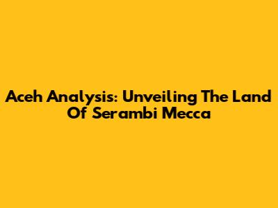 Aceh Analysis: Unveiling The Land Of Serambi Mecca