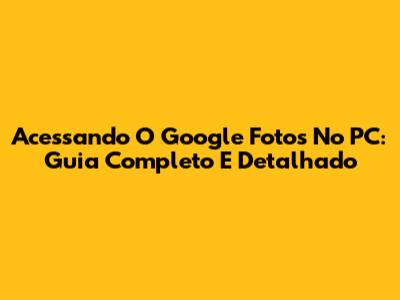 Acessando O Google Fotos No PC: Guia Completo E Detalhado