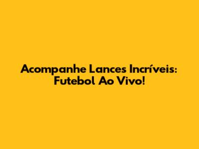 Acompanhe Lances Incríveis: Futebol Ao Vivo!