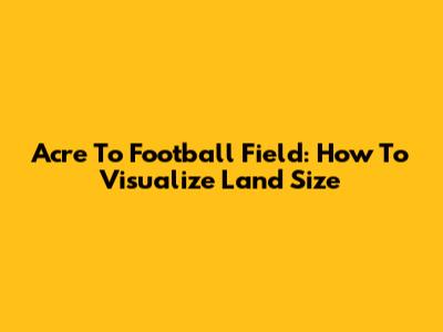 Acre To Football Field: How To Visualize Land Size