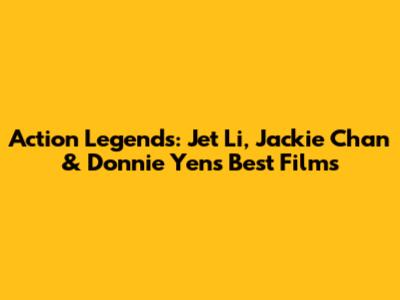 Action Legends: Jet Li, Jackie Chan & Donnie Yen's Best Films