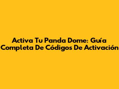 Activa Tu Panda Dome: Guía Completa De Códigos De Activación