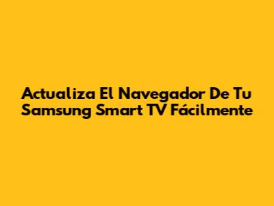 Actualiza El Navegador De Tu Samsung Smart TV Fácilmente