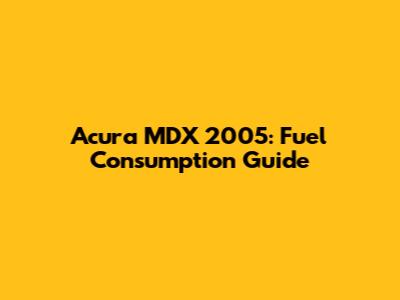 Acura MDX 2005: Fuel Consumption Guide
