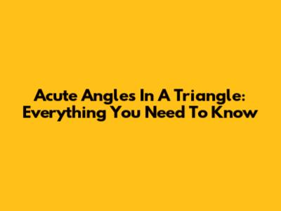 Acute Angles In A Triangle: Everything You Need To Know