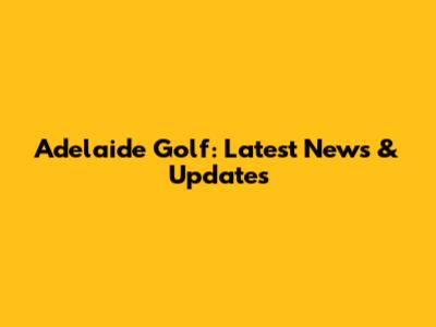 Adelaide Golf: Latest News & Updates