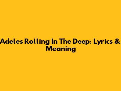 Adele's 'Rolling In The Deep': Lyrics & Meaning