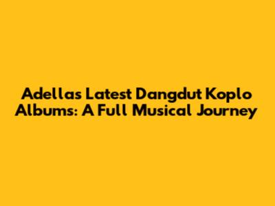 Adella's Latest Dangdut Koplo Albums: A Full Musical Journey