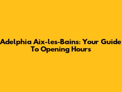 Adelphia Aix-les-Bains: Your Guide To Opening Hours