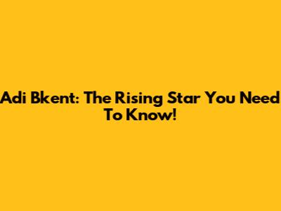 Adi Bkent: The Rising Star You Need To Know!