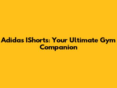 Adidas IShorts: Your Ultimate Gym Companion