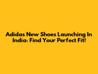 Adidas New Shoes Launching In India: Find Your Perfect Fit!