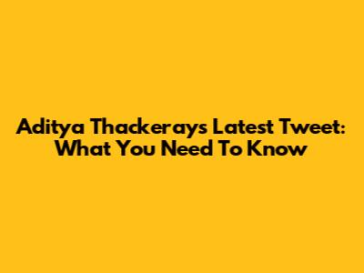 Aditya Thackeray's Latest Tweet: What You Need To Know