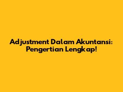 Adjustment Dalam Akuntansi: Pengertian Lengkap!