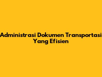 Administrasi Dokumen Transportasi Yang Efisien