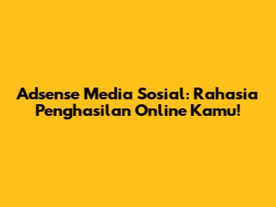Adsense Media Sosial: Rahasia Penghasilan Online Kamu!