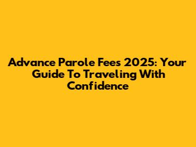 Advance Parole Fees 2025: Your Guide To Traveling With Confidence