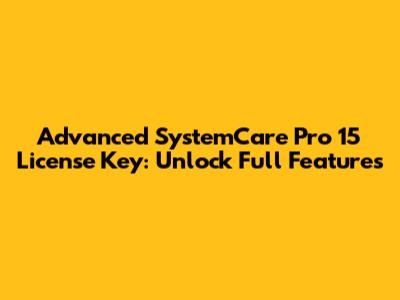 Advanced SystemCare Pro 15 License Key: Unlock Full Features