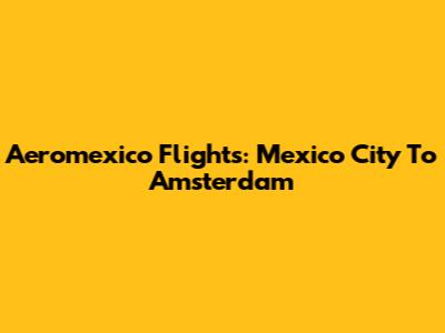 Aeromexico Flights: Mexico City To Amsterdam