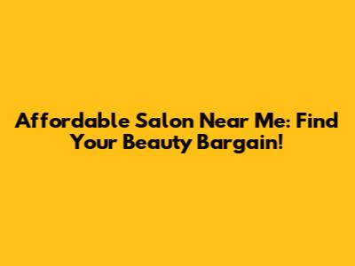 Affordable Salon Near Me: Find Your Beauty Bargain!