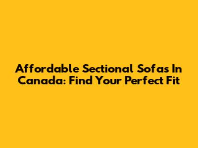 Affordable Sectional Sofas In Canada: Find Your Perfect Fit