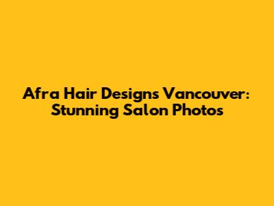 Afra Hair Designs Vancouver: Stunning Salon Photos