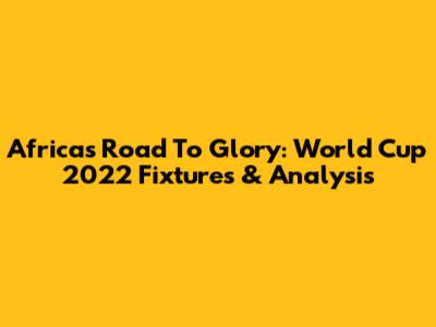 Africa's Road To Glory: World Cup 2022 Fixtures & Analysis