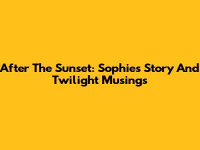 After The Sunset: Sophie's Story And Twilight Musings