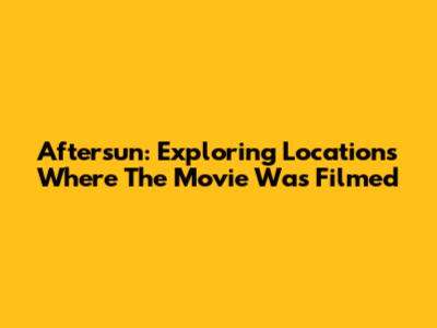 Aftersun: Exploring Locations Where The Movie Was Filmed