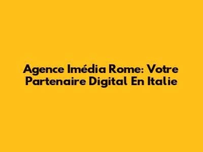 Agence Imédia Rome: Votre Partenaire Digital En Italie