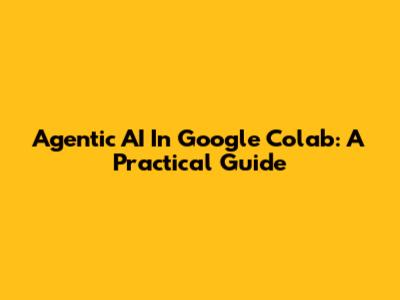 Agentic AI In Google Colab: A Practical Guide