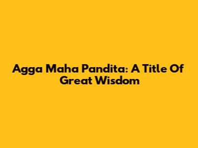 Agga Maha Pandita: A Title Of Great Wisdom