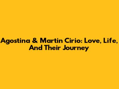 Agostina & Martin Cirio: Love, Life, And Their Journey