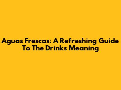 Aguas Frescas: A Refreshing Guide To The Drink's Meaning