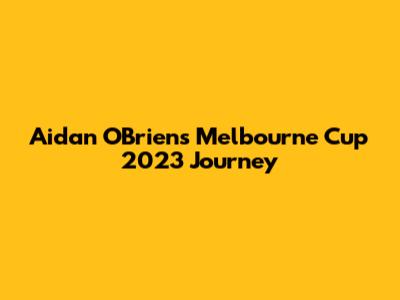 Aidan O'Brien's Melbourne Cup 2023 Journey